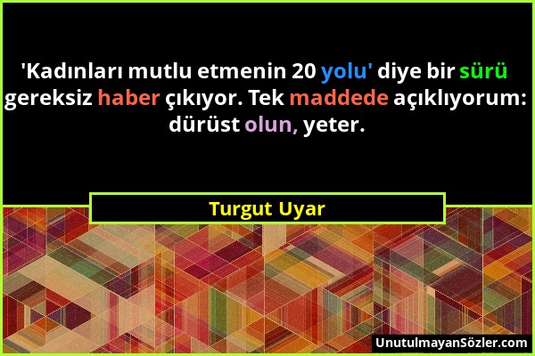 Turgut Uyar - 'Kadınları mutlu etmenin 20 yolu' diye bir sürü gereksiz haber çıkıyor. Tek maddede açıklıyorum: dürüst olun, yeter....