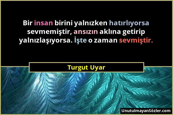 Turgut Uyar - Bir insan birini yalnızken hatırlıyorsa sevmemiştir, ansızın aklına getirip yalnızlaşıyorsa. İşte o zaman sevmiştir....