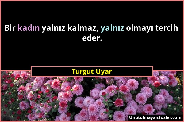 Turgut Uyar - Bir kadın yalnız kalmaz, yalnız olmayı tercih eder....