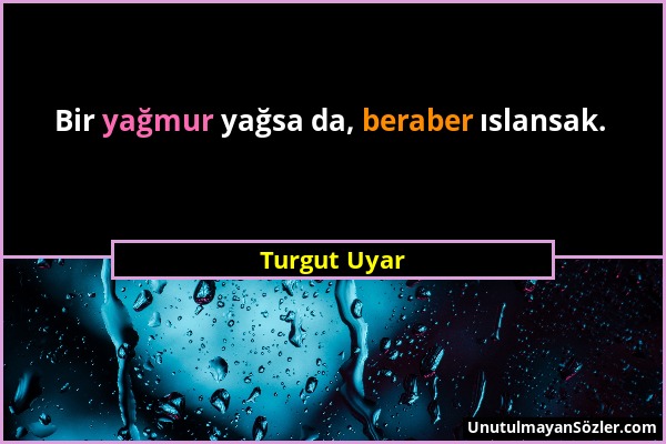 Turgut Uyar - Bir yağmur yağsa da, beraber ıslansak....