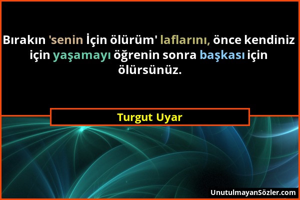 Turgut Uyar - Bırakın 'senin İçin ölürüm' laflarını, önce kendiniz için yaşamayı öğrenin sonra başkası için ölürsünüz....