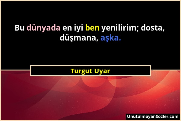 Turgut Uyar - Bu dünyada en iyi ben yenilirim; dosta, düşmana, aşka....