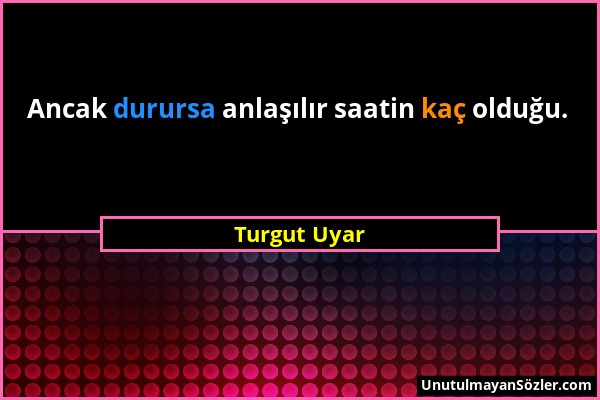 Turgut Uyar - Ancak durursa anlaşılır saatin kaç olduğu....