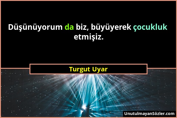 Turgut Uyar - Düşünüyorum da biz, büyüyerek çocukluk etmişiz....