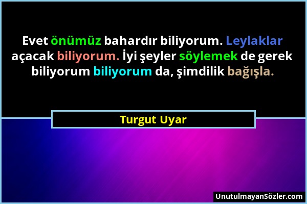 Turgut Uyar - Evet önümüz bahardır biliyorum. Leylaklar açacak biliyorum. İyi şeyler söylemek de gerek biliyorum biliyorum da, şimdilik bağışla....