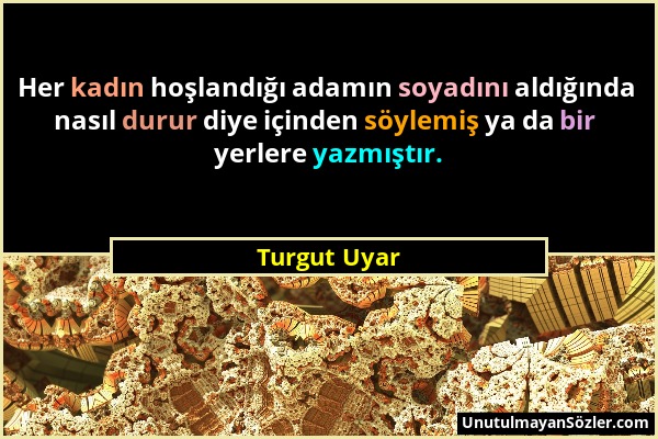 Turgut Uyar - Her kadın hoşlandığı adamın soyadını aldığında nasıl durur diye içinden söylemiş ya da bir yerlere yazmıştır....