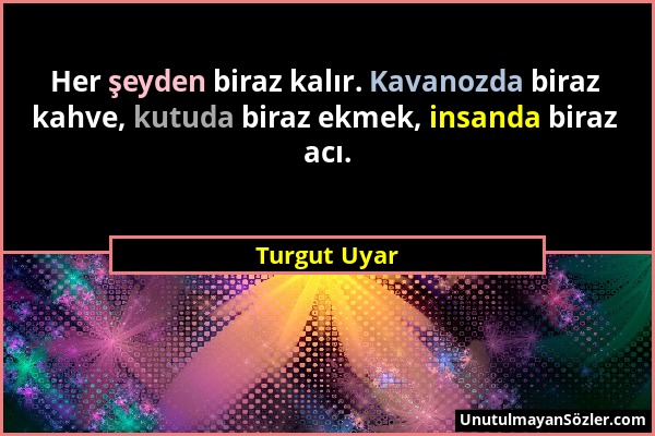 Turgut Uyar - Her şeyden biraz kalır. Kavanozda biraz kahve, kutuda biraz ekmek, insanda biraz acı....