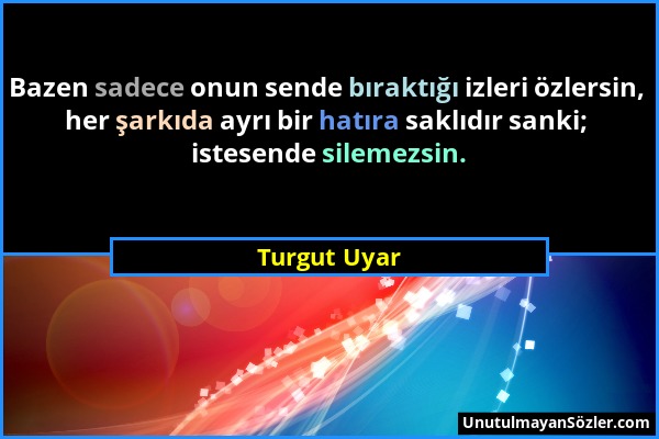 Turgut Uyar - Bazen sadece onun sende bıraktığı izleri özlersin, her şarkıda ayrı bir hatıra saklıdır sanki; istesende silemezsin....