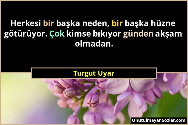 Turgut Uyar - Herkesi bir başka neden, bir başka hüzne götürüyor. Çok kimse bıkıyor günden akşam olmadan....