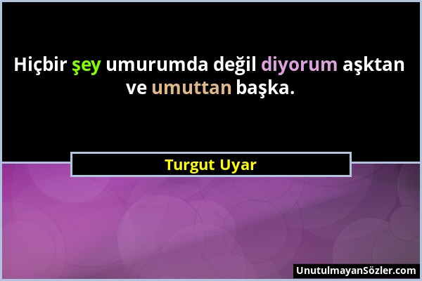 Turgut Uyar - Hiçbir şey umurumda değil diyorum aşktan ve umuttan başka....