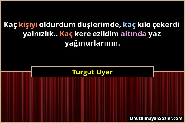 Turgut Uyar - Kaç kişiyi öldürdüm düşlerimde, kaç kilo çekerdi yalnızlık.. Kaç kere ezildim altında yaz yağmurlarının....