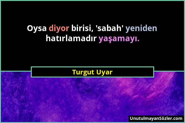 Turgut Uyar - Oysa diyor birisi, 'sabah' yeniden hatırlamadır yaşamayı....