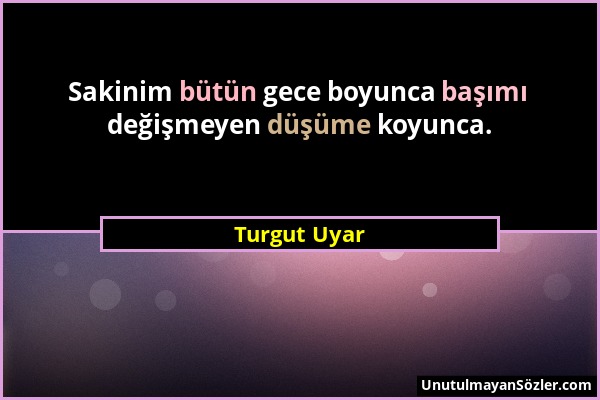 Turgut Uyar - Sakinim bütün gece boyunca başımı değişmeyen düşüme koyunca....