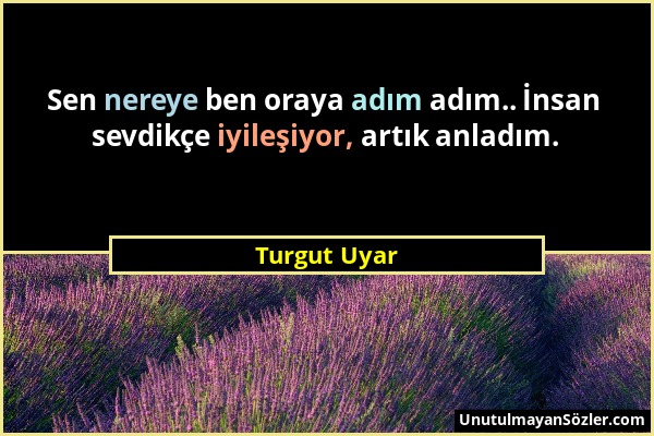 Turgut Uyar - Sen nereye ben oraya adım adım.. İnsan sevdikçe iyileşiyor, artık anladım....