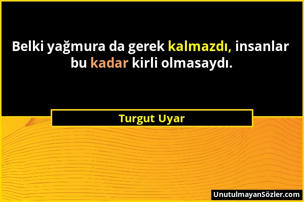 Turgut Uyar - Belki yağmura da gerek kalmazdı, insanlar bu kadar kirli olmasaydı....