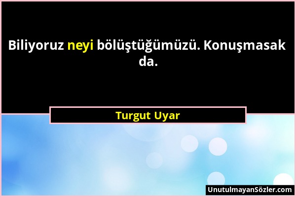 Turgut Uyar - Biliyoruz neyi bölüştüğümüzü. Konuşmasak da....