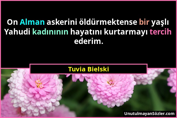 Tuvia Bielski - On Alman askerini öldürmektense bir yaşlı Yahudi kadınının hayatını kurtarmayı tercih ederim....