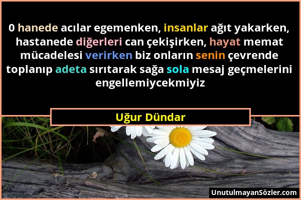 Uğur Dündar - 0 hanede acılar egemenken, insanlar ağıt yakarken, hastanede diğerleri can çekişirken, hayat memat mücadelesi verirken biz onların senin...