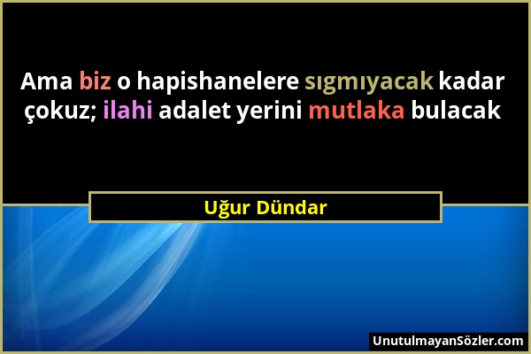 Uğur Dündar - Ama biz o hapishanelere sıgmıyacak kadar çokuz; ilahi adalet yerini mutlaka bulacak...