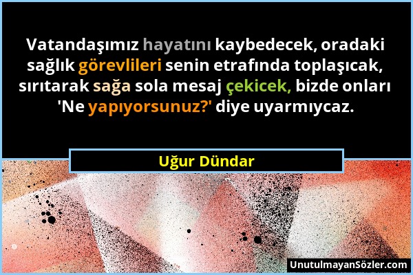 Uğur Dündar - Vatandaşımız hayatını kaybedecek, oradaki sağlık görevlileri senin etrafında toplaşıcak, sırıtarak sağa sola mesaj çekicek, bizde onları...