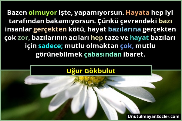 Uğur Gökbulut - Bazen olmuyor işte, yapamıyorsun. Hayata hep iyi tarafından bakamıyorsun. Çünkü çevrendeki bazı insanlar gerçekten kötü, hayat bazılar...