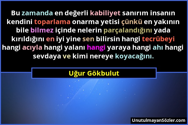 Uğur Gökbulut - Bu zamanda en değerli kabiliyet sanırım insanın kendini toparlama onarma yetisi çünkü en yakının bile bilmez içinde nelerin parçalandı...