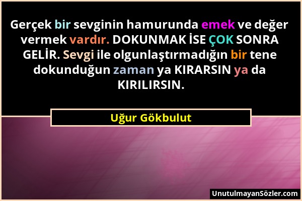 Uğur Gökbulut - Gerçek bir sevginin hamurunda emek ve değer vermek vardır. DOKUNMAK İSE ÇOK SONRA GELİR. Sevgi ile olgunlaştırmadığın bir tene dokundu...