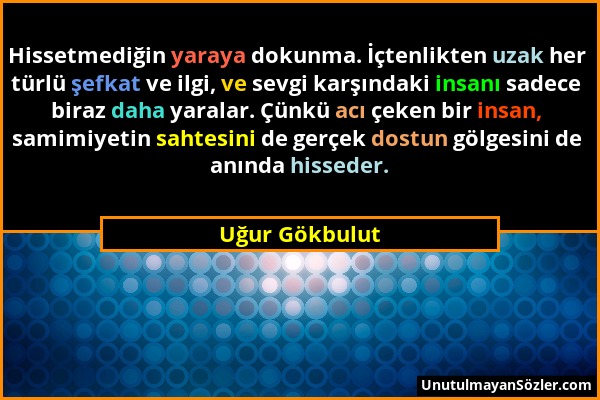 Uğur Gökbulut - Hissetmediğin yaraya dokunma. İçtenlikten uzak her türlü şefkat ve ilgi, ve sevgi karşındaki insanı sadece biraz daha yaralar. Çünkü a...