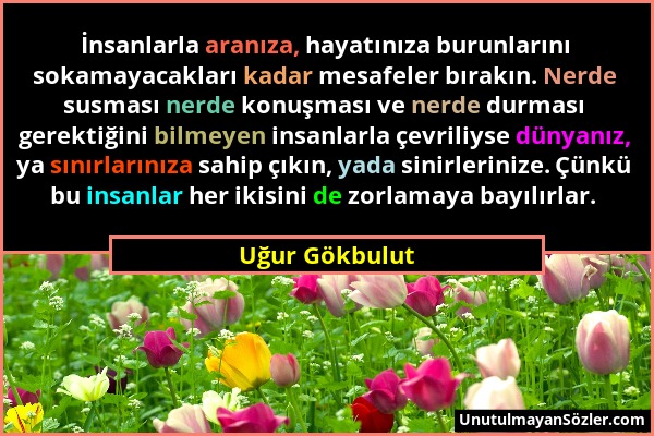 Uğur Gökbulut - İnsanlarla aranıza, hayatınıza burunlarını sokamayacakları kadar mesafeler bırakın. Nerde susması nerde konuşması ve nerde durması ger...