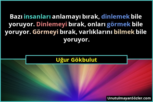 Uğur Gökbulut - Bazı insanları anlamayı bırak, dinlemek bile yoruyor. Dinlemeyi bırak, onları görmek bile yoruyor. Görmeyi bırak, varlıklarını bilmek...