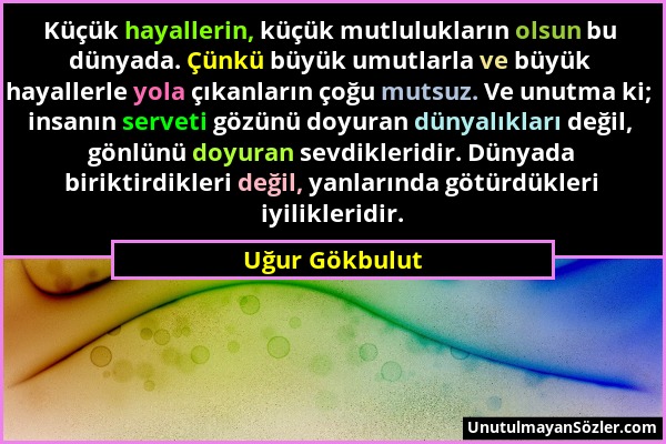 Uğur Gökbulut - Küçük hayallerin, küçük mutlulukların olsun bu dünyada. Çünkü büyük umutlarla ve büyük hayallerle yola çıkanların çoğu mutsuz. Ve unut...