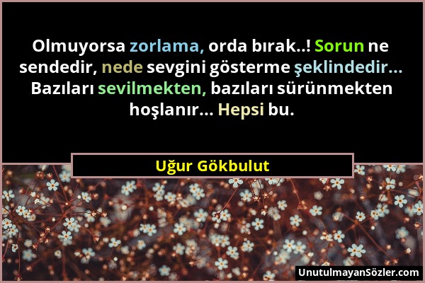 Uğur Gökbulut - Olmuyorsa zorlama, orda bırak..! Sorun ne sendedir, nede sevgini gösterme şeklindedir... Bazıları sevilmekten, bazıları sürünmekten ho...