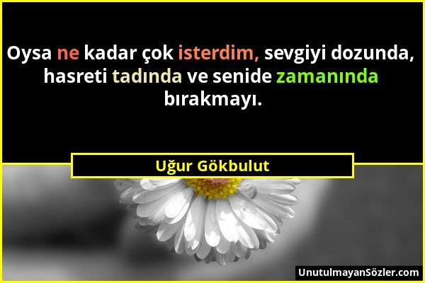 Uğur Gökbulut - Oysa ne kadar çok isterdim, sevgiyi dozunda, hasreti tadında ve senide zamanında bırakmayı....