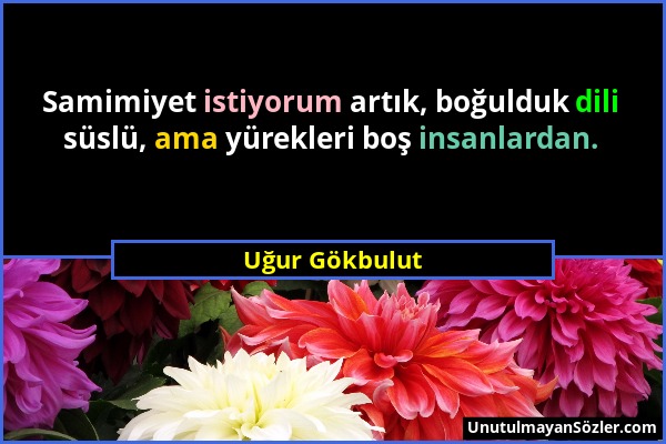 Uğur Gökbulut - Samimiyet istiyorum artık, boğulduk dili süslü, ama yürekleri boş insanlardan....