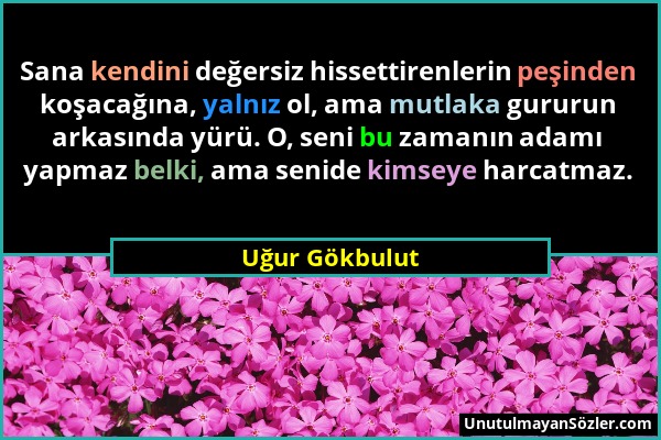 Uğur Gökbulut - Sana kendini değersiz hissettirenlerin peşinden koşacağına, yalnız ol, ama mutlaka gururun arkasında yürü. O, seni bu zamanın adamı ya...