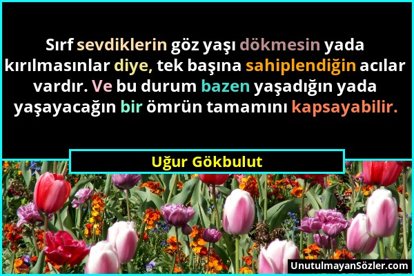 Uğur Gökbulut - Sırf sevdiklerin göz yaşı dökmesin yada kırılmasınlar diye, tek başına sahiplendiğin acılar vardır. Ve bu durum bazen yaşadığın yada y...