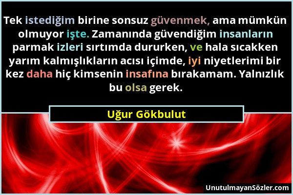 Uğur Gökbulut - Tek istediğim birine sonsuz güvenmek, ama mümkün olmuyor işte. Zamanında güvendiğim insanların parmak izleri sırtımda dururken, ve hal...