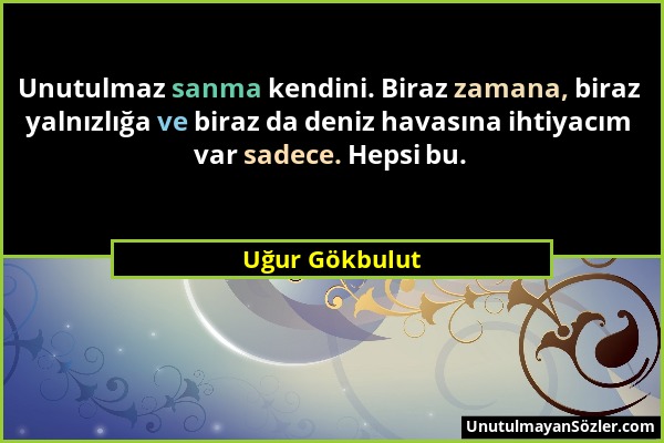 Uğur Gökbulut - Unutulmaz sanma kendini. Biraz zamana, biraz yalnızlığa ve biraz da deniz havasına ihtiyacım var sadece. Hepsi bu....