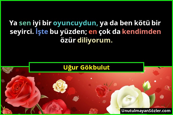 Uğur Gökbulut - Ya sen iyi bir oyuncuydun, ya da ben kötü bir seyirci. İşte bu yüzden; en çok da kendimden özür diliyorum....