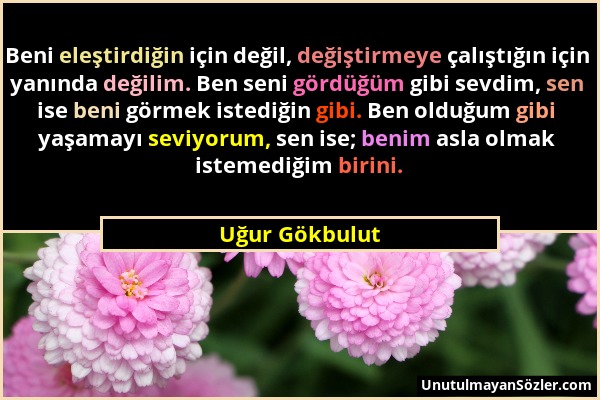 Uğur Gökbulut - Beni eleştirdiğin için değil, değiştirmeye çalıştığın için yanında değilim. Ben seni gördüğüm gibi sevdim, sen ise beni görmek istediğ...