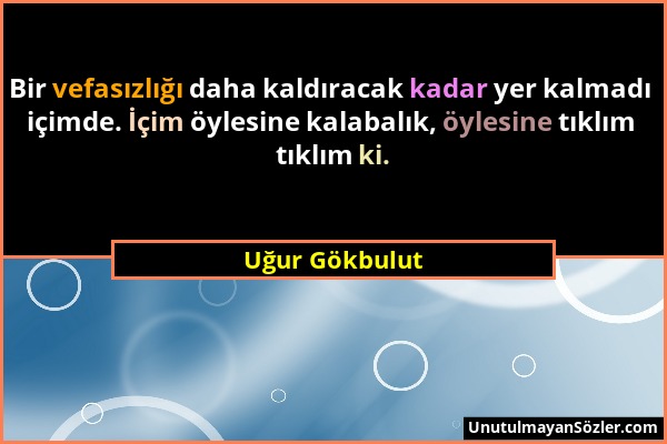 Uğur Gökbulut - Bir vefasızlığı daha kaldıracak kadar yer kalmadı içimde. İçim öylesine kalabalık, öylesine tıklım tıklım ki....