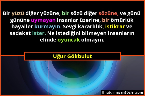 Uğur Gökbulut - Bir yüzü diğer yüzüne, bir sözü diğer sözüne, ve günü gününe uymayan insanlar üzerine, bir ömürlük hayaller kurmayın. Sevgi kararlılık...