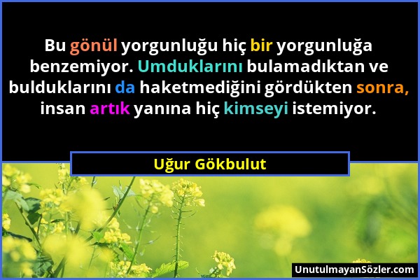 Uğur Gökbulut - Bu gönül yorgunluğu hiç bir yorgunluğa benzemiyor. Umduklarını bulamadıktan ve bulduklarını da haketmediğini gördükten sonra, insan ar...