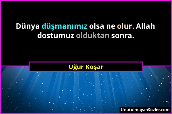 Uğur Koşar - Dünya düşmanımız olsa ne olur. Allah dostumuz olduktan sonra....