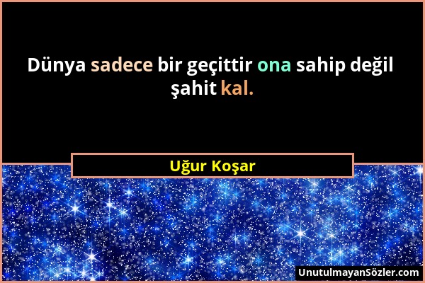 Uğur Koşar - Dünya sadece bir geçittir ona sahip değil şahit kal....