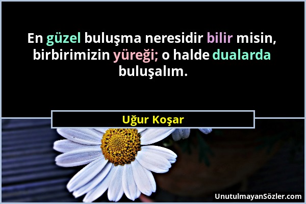 Uğur Koşar - En güzel buluşma neresidir bilir misin, birbirimizin yüreği; o halde dualarda buluşalım....