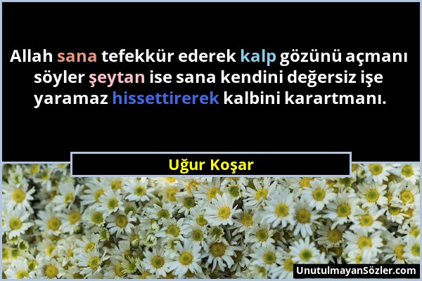 Uğur Koşar - Allah sana tefekkür ederek kalp gözünü açmanı söyler şeytan ise sana kendini değersiz işe yaramaz hissettirerek kalbini karartmanı....