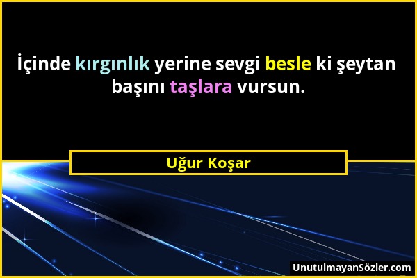 Uğur Koşar - İçinde kırgınlık yerine sevgi besle ki şeytan başını taşlara vursun....