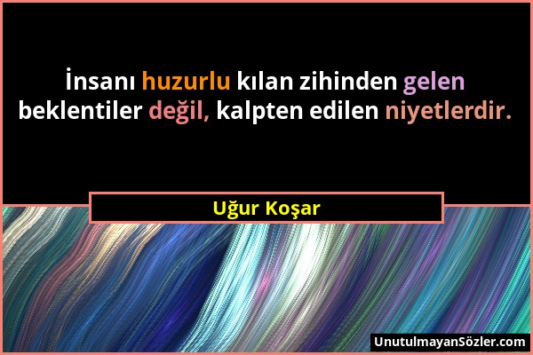 Uğur Koşar - İnsanı huzurlu kılan zihinden gelen beklentiler değil, kalpten edilen niyetlerdir....