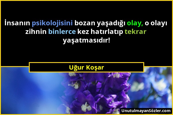 Uğur Koşar - İnsanın psikolojisini bozan yaşadığı olay, o olayı zihnin binlerce kez hatırlatıp tekrar yaşatmasıdır!...